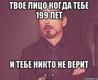 твое лицо когда тебе 199 лет и тебе никто не верит -_-