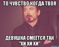 то чувство когда твоя девушка смеётся так "хи хи хи"