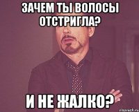 зачем ты волосы отстригла? и не жалко?