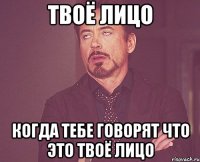 твоё лицо когда тебе говорят что это твоё лицо