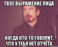 твоё выражение лица когда кто-то говорит, что у тебя нет отчёта