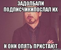 задолбали подписчикипослал их и они опять пристают