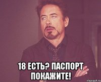  18 есть? паспорт покажите!