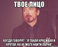 твое лицо когда говорят: "я такая красивая и крутая, но не могу найти парня"