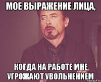 мое выражение лица, когда на работе мне угрожают увольнением