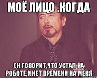 моё лицо ,когда он говорит,что устал на роботе,и нет времени на меня