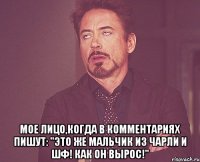  мое лицо,когда в комментариях пишут: "это же мальчик из чарли и шф! как он вырос!"