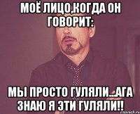 моё лицо,когда он говорит: мы просто гуляли...ага знаю я эти гуляли!!