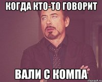 когда кто-то говорит вали с компа