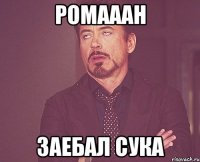 ромааан заебал сука