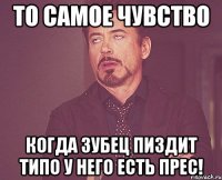 то самое чувство когда зубец пиздит типо у него есть прес!