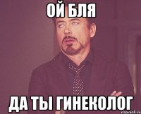 ой бля да ты гинеколог