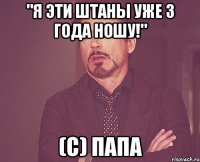 "я эти штаны уже 3 года ношу!" (с) папа