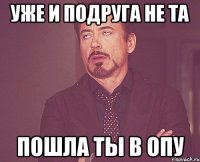 уже и подруга не та пошла ты в опу