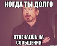 когда ты долго отвечаешь на сообщения