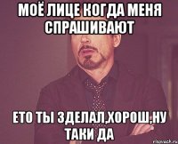 моё лице когда меня спрашивают ето ты зделал,хорош,ну таки да