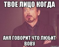 твое лицо когда аня говорит что любит вову