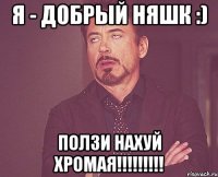 я - добрый няшк :) ползи нахуй хромая!!!