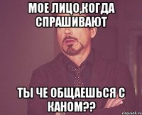 мое лицо,когда спрашивают ты че общаешься с каном??