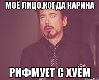 моё лицо,когда карина рифмует с хуём