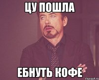 цу пошла ебнуть кофе