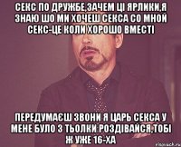 секс по дружбе,зачем ці ярлики,я знаю шо ми хочеш секса со мной секс-це коли хорошо вместі передумаєш звони я царь секса у мене було 3 тьолки роздівайся,тобі ж уже 16-ха