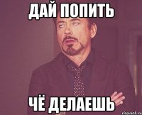 дай попить чё делаешь