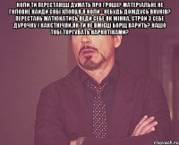 коли ти перестанеш думать про гроші? матеріальне не головне найди собі хлопця.я коли - небудь дождусь внуків? перестань матюкатись веди себе як жінка. строй з себе дурочку і какєтнічяй.як ти не вмієш борщ варить? нашо тобі торгувать наркотіками? 