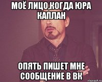 моё лицо,когда юра каплан опять пишет мне сообщение в вк