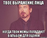 твое выражение лица когда твои мемы попадают в альбом для оценки