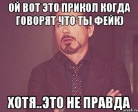 ой вот это прикол когда говорят что ты фейк) хотя..это не правда