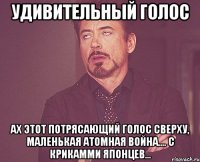 удивительный голос ах этот потрясающий голос сверху, маленькая атомная война.... с крикамми японцев...
