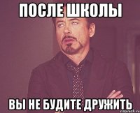 после школы вы не будите дружить