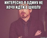 интересно я одину не хочу идти в школу 