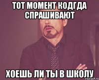 тот момент кодгда спрашивают хоешь ли ты в школу