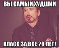 вы самый худший класс за все 20 лет!