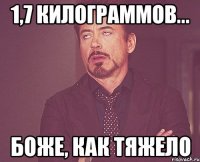 1,7 килограммов... боже, как тяжело