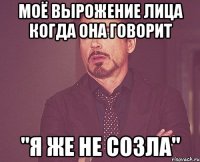 моё вырожение лица когда она говорит "я же не созла"