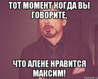 тот момент когда вы говорите, что алене нравится максим!