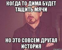 когда то дима будет тащить мячи но это совсем другая история