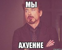 мы ахуенне