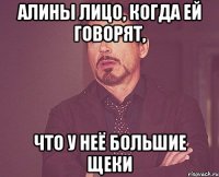 алины лицо, когда ей говорят, что у неё большие щеки