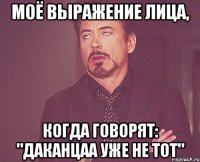моё выражение лица, когда говорят: "даканцаа уже не тот"