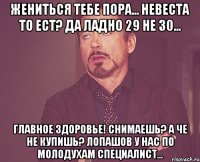 жениться тебе пора... невеста то ест? да ладно 29 не 30... главное здоровье! снимаешь? а че не купишь? лопашов у нас по молодухам специалист...