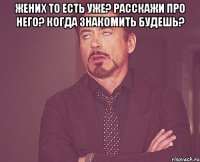жених то есть уже? расскажи про него? когда знакомить будешь? 