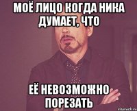 моё лицо когда ника думает, что её невозможно порезать