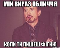 мій вираз обличчя коли ти пишеш фігню