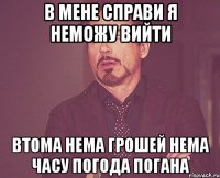 в мене справи я неможу вийти втома нема грошей нема часу погода погана