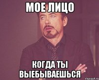 мое лицо когда ты выебываешься