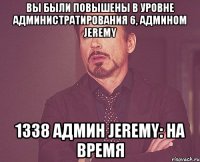 вы были повышены в уровне администратирования 6, админом jeremy 1338 админ jeremy: на время